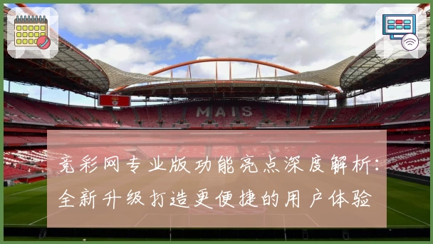 竞彩网专业版功能亮点深度解析：全新升级打造更便捷的用户体验
