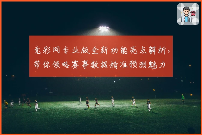 竞彩网专业版全新功能亮点解析,带你领略赛事数据精准预测魅力