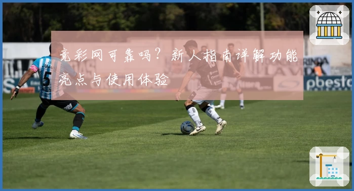 竞彩网可靠吗？新人指南详解功能亮点与使用体验