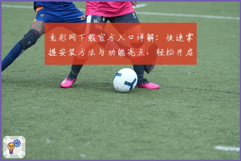 竞彩网下载官方入口详解：快速掌握安装方法与功能亮点，轻松开启体育赛事新体验