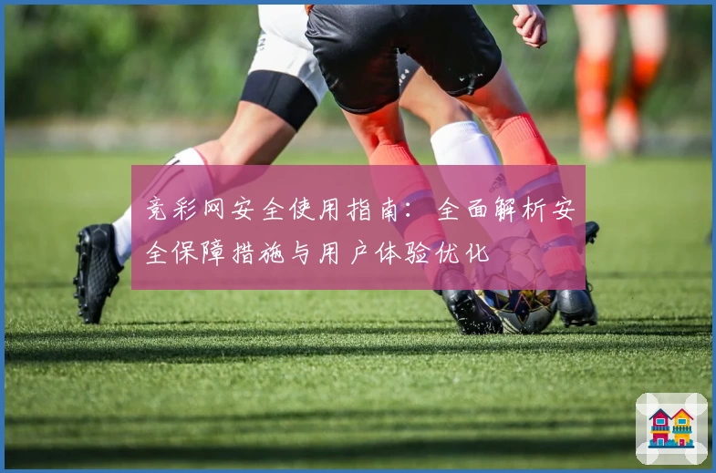 竞彩网安全使用指南：全面解析安全保障措施与用户体验优化
