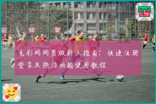 竞彩网网页版新人指南：快速注册登录及热门功能使用教程