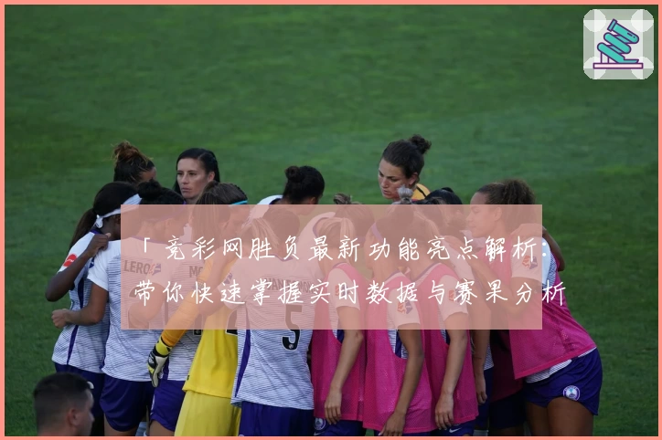 「竞彩网胜负最新功能亮点解析：带你快速掌握实时数据与赛果分析秘诀」