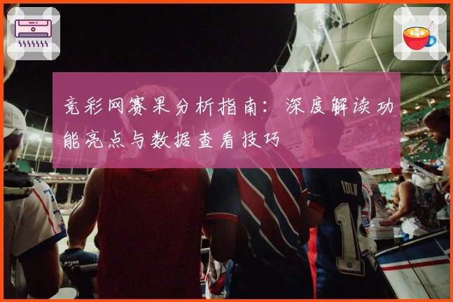 竞彩网赛果分析指南：深度解读功能亮点与数据查看技巧