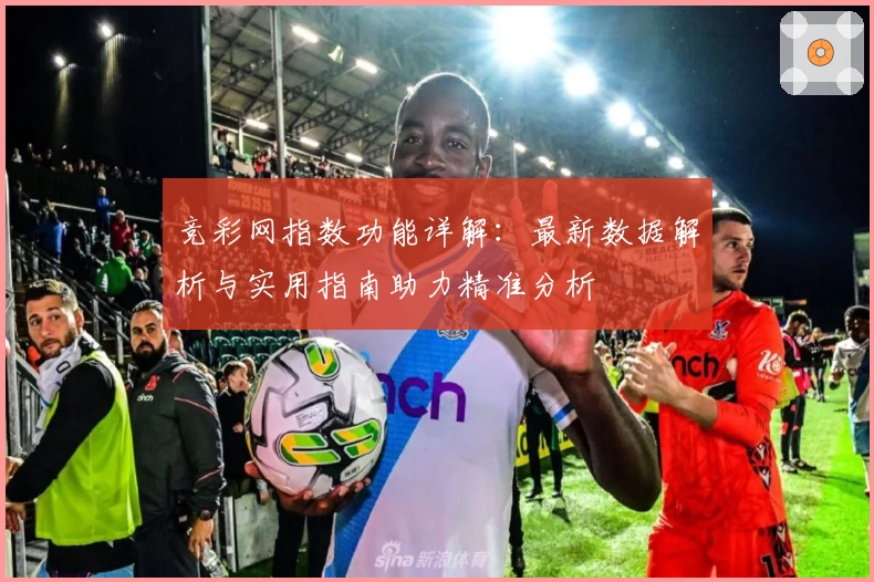 竞彩网指数功能详解：最新数据解析与实用指南助力精准分析
