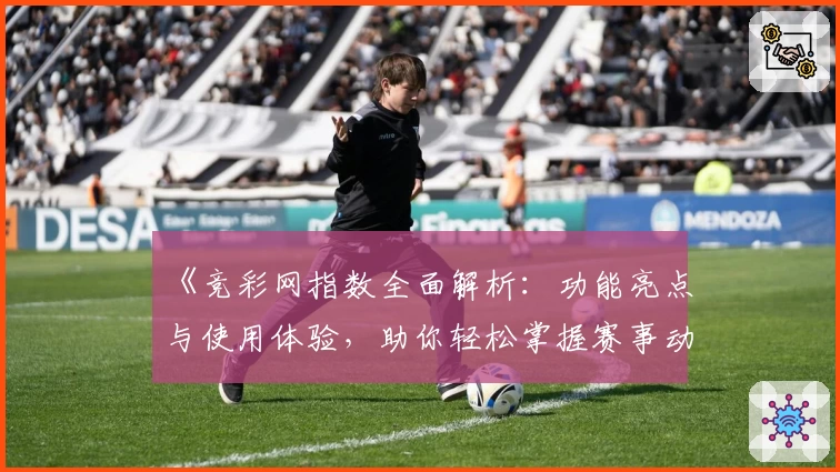 《竞彩网指数全面解析:功能亮点与使用体验,助你轻松掌握赛事动态》