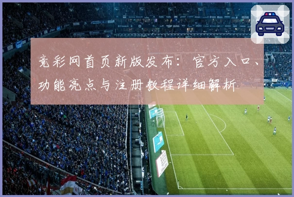 竞彩网首页新版发布：官方入口、功能亮点与注册教程详细解析