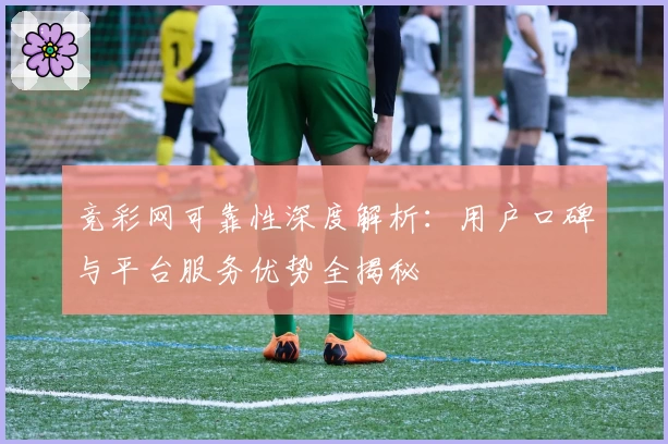 竞彩网可靠性深度解析：用户口碑与平台服务优势全揭秘