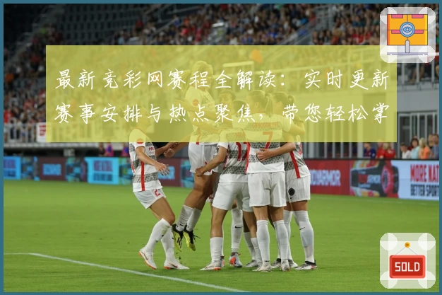 最新竞彩网赛程全解读：实时更新赛事安排与热点聚焦，带您轻松掌握比赛动态