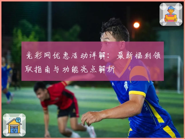 竞彩网优惠活动详解：最新福利领取指南与功能亮点解析
