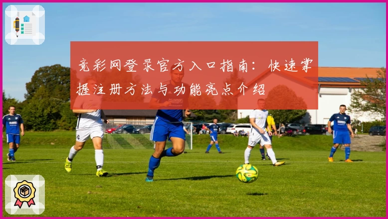 竞彩网登录官方入口指南：快速掌握注册方法与功能亮点介绍