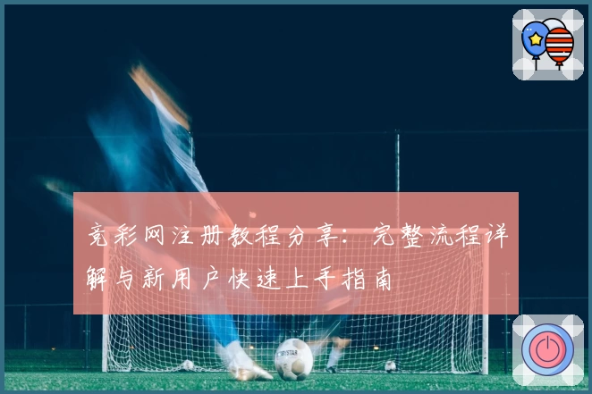 竞彩网注册教程分享：完整流程详解与新用户快速上手指南
