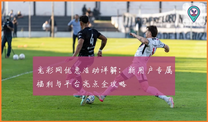 竞彩网优惠活动详解：新用户专属福利与平台亮点全攻略