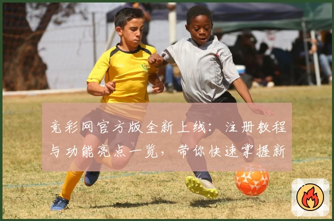 竞彩网官方版全新上线:注册教程与功能亮点一览,带你快速掌握新手操作技巧