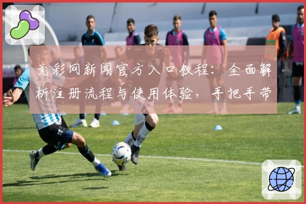 竞彩网新闻官方入口教程：全面解析注册流程与使用体验，手把手带你快速上手