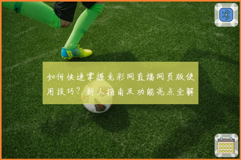 如何快速掌握竞彩网直播网页版使用技巧？新人指南及功能亮点全解析