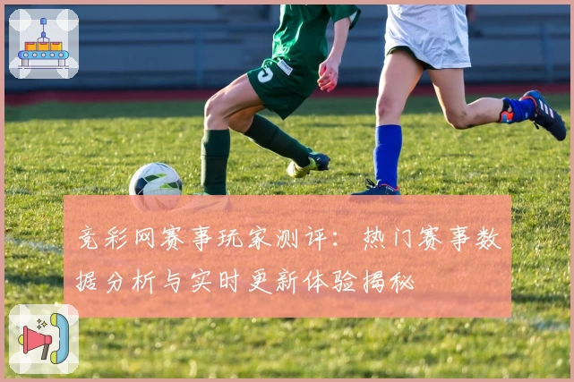 竞彩网赛事玩家测评：热门赛事数据分析与实时更新体验揭秘