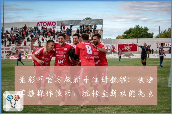 竞彩网官方版新手注册教程：快速掌握操作技巧，玩转全新功能亮点