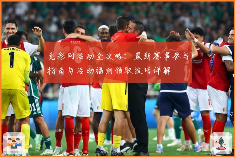 竞彩网活动全攻略：最新赛事参与指南与活动福利领取技巧详解